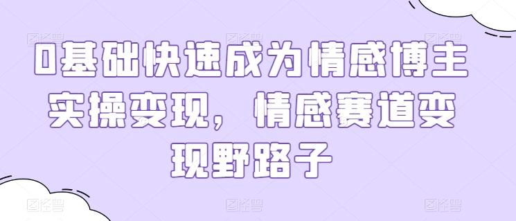 0基础快速成为情感博主实操变现，情感赛道变现野路子-天使资源网