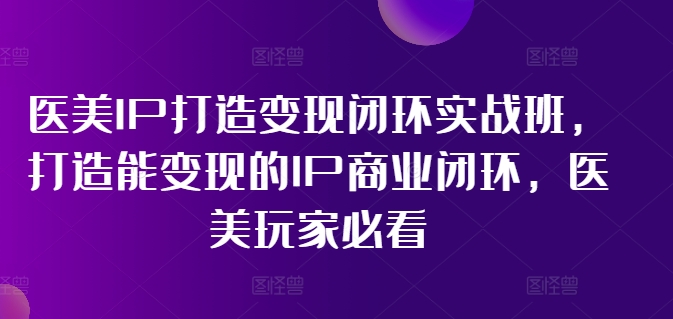 医美IP打造变现闭环实战班，打造能变现的IP商业闭环，医美玩家必看!-天使资源网