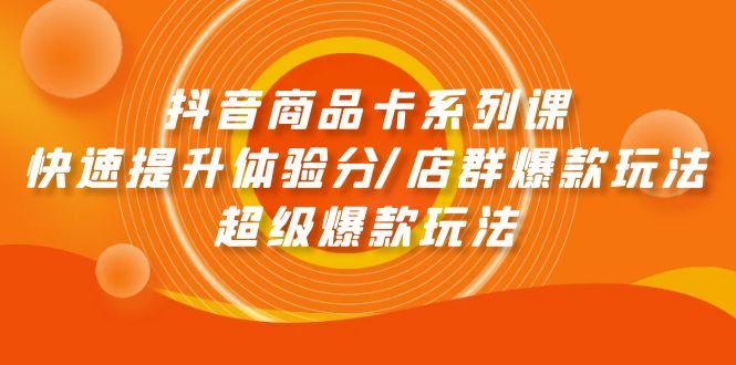 (9988期)抖音商品卡系列课：快速提升体验分/店群爆款玩法/超级爆款玩法-天使资源网