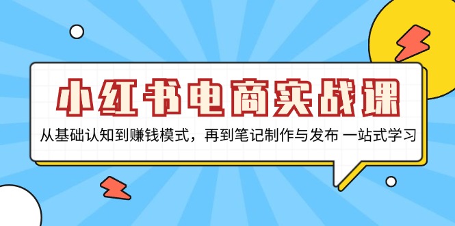 小红书电商实战课，从基础认知到赚钱模式，再到笔记制作与发布 一站式学习-天使资源网