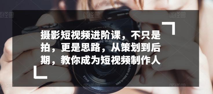 摄影短视频进阶课，不只是拍，更是思路，从策划到后期，教你成为短视频制作人-天使资源网