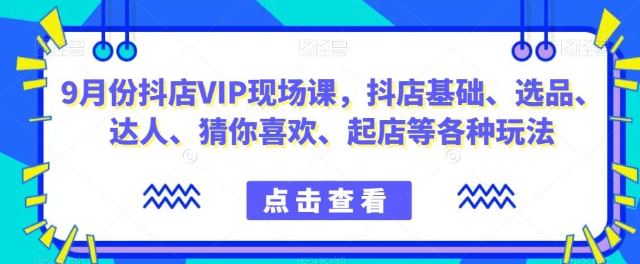 9月份抖店VIP现场课，抖音小店基础、选品、达人、猜你喜欢、起店等各种玩法-天使资源网