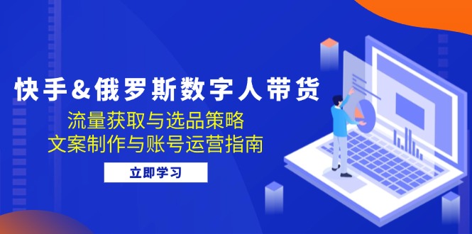 快手&俄罗斯 数字人带货：流量获取与选品策略 文案制作与账号运营指南-天使资源网
