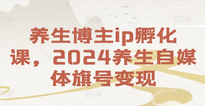 养生博主ip孵化课，2024养生自媒体旗号变现-天使资源网