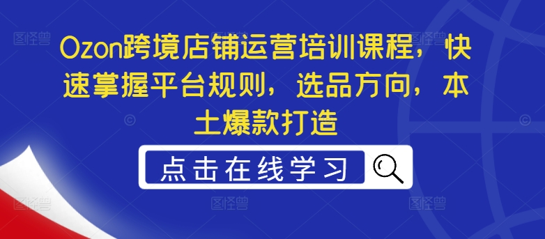 Ozon跨境店铺运营培训课程，快速掌握平台规则，选品方向，本土爆款打造-天使资源网