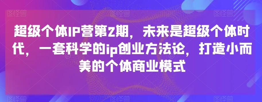 超级个体IP营第2期，未来是超级个体时代，一套科学的ip创业方法论，打造小而美的个体商业模式-天使资源网
