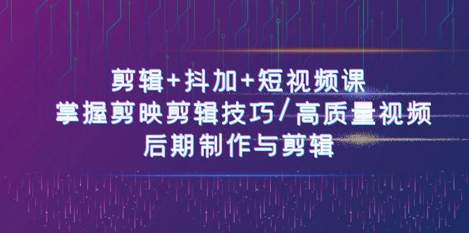 剪辑+抖加+短视频课： 掌握剪映剪辑技巧/高质量视频/后期制作与剪辑(50节)-天使资源网