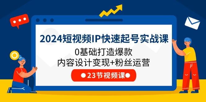 2024短视频IP快速起号实战课，0基础打造爆款内容设计变现+粉丝运营(23节-天使资源网
