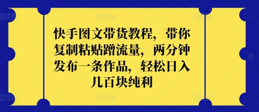 快手图文带货教程，带你复制粘贴蹭流量，两分钟发布一条作品，轻松日入几百块纯利【揭秘】-天使资源网