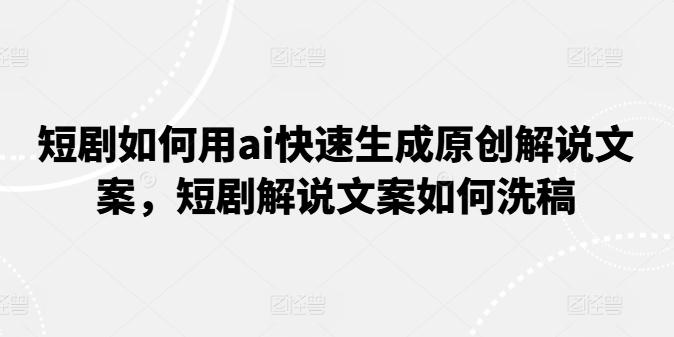短剧如何用ai快速生成原创解说文案，短剧解说文案如何洗稿-天使资源网