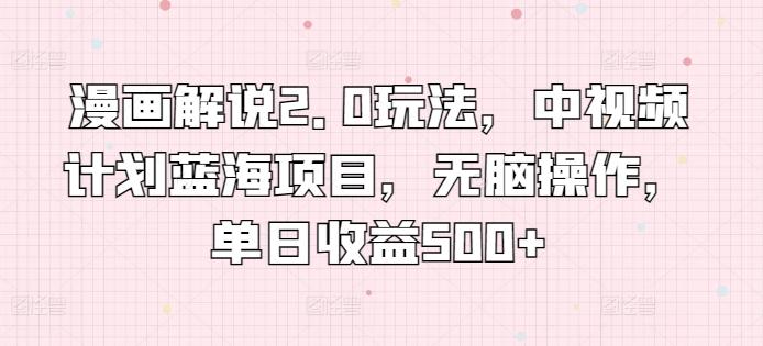 漫画解说2.0玩法，中视频计划蓝海项目，无脑操作，单日收益500+【揭秘】-天使资源网