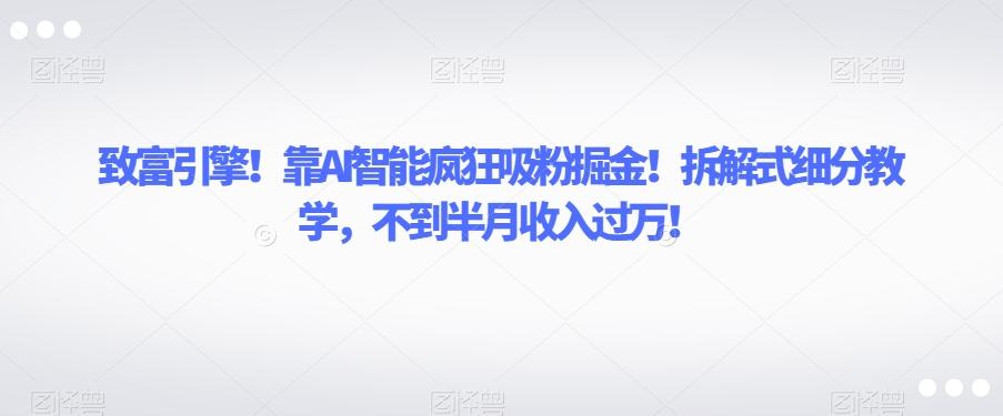 致富引擎！靠AI智能疯狂吸粉掘金！拆解式细分教学，不到半月收入过万【揭秘】-天使资源网