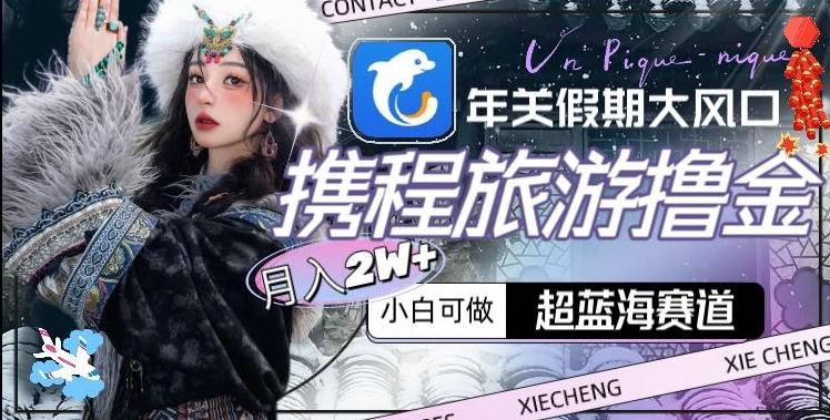 年关假期大风口，携程旅游撸金，超蓝海赛道,月入2w+【揭秘】-天使资源网
