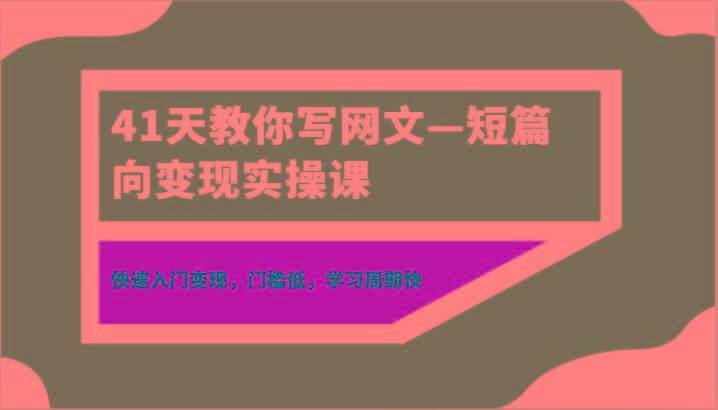 41天教你写网文—短篇向变现实操课，快速入门变现，门槛低，学习周期快-天使资源网