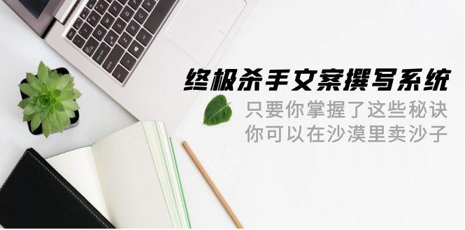 (9928期)终极 杀手文案-撰写系统 只要你掌握了这些秘诀 你可以在沙漠里卖沙子-42节-天使资源网