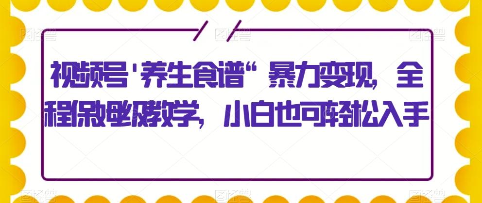 视频号’养生食谱“暴力变现，全程保姆级教学，小白也可轻松入手-天使资源网