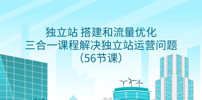 独立站 搭建和流量优化，三合一课程解决独立站运营问题(56节课)-天使资源网