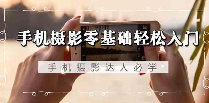 手机摄影零基础轻松入门-手机摄影达人必学，不限手机品牌(无水印课程)-天使资源网