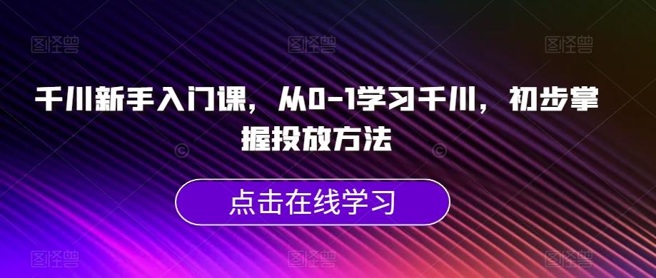 千川新手入门课，从0-1学习千川，初步掌握投放方法-天使资源网