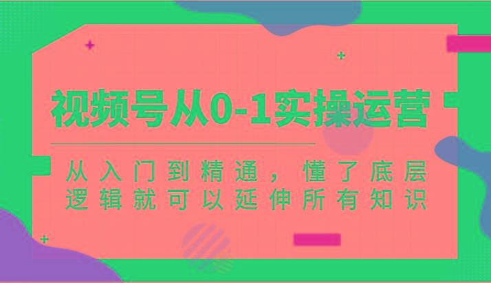 视频号从0-1实操运营，从入门到精通，懂了底层逻辑就可以延伸所有知识(更新2024.7)-天使资源网