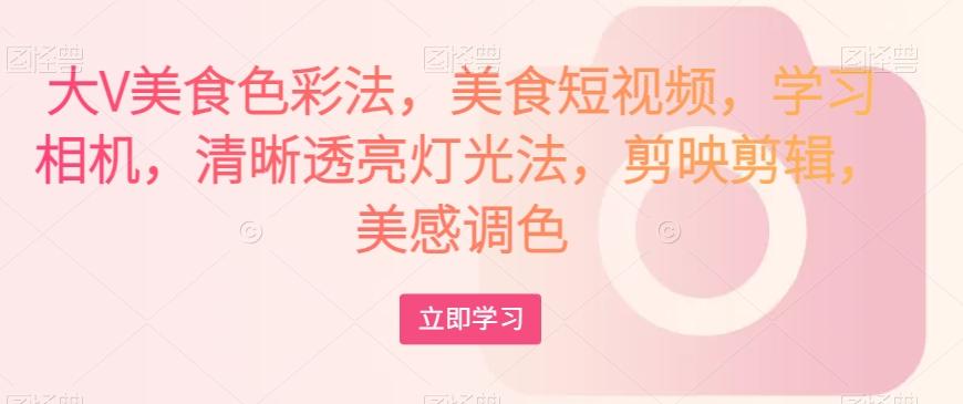 大V美食色彩法，美食短视频，学习相机，清晰透亮灯光法，剪映剪辑，美感调色-天使资源网