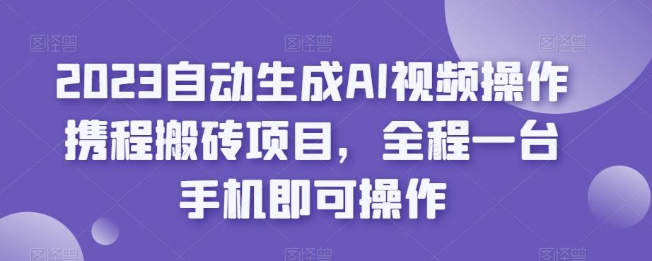2023自动生成AI视频操作携程搬砖项目，全程一台手机即可操作-天使资源网