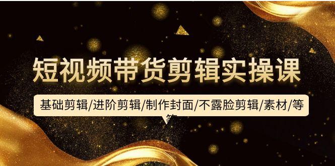 (9887期)短视频带货剪辑实操课：基础剪辑/进阶剪辑/制作封面/不露脸剪辑/素材/等等-天使资源网