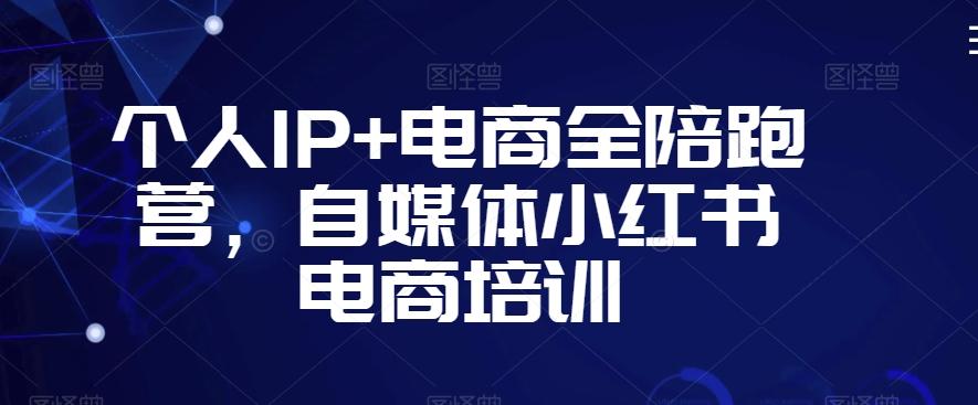 个人IP+电商全陪跑营，自媒体小红书电商培训-天使资源网
