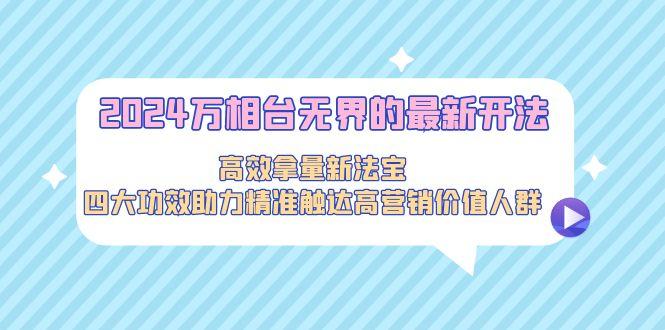 2024万相台无界的最新开法，高效拿量新法宝，四大功效助力精准触达高营…-天使资源网