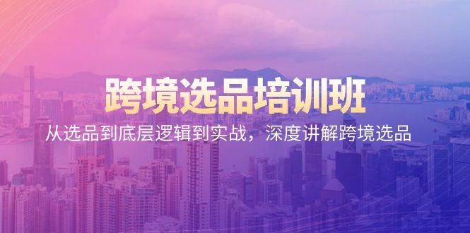 跨境选品培训班：从选品到底层逻辑到实战，深度讲解跨境选品-天使资源网