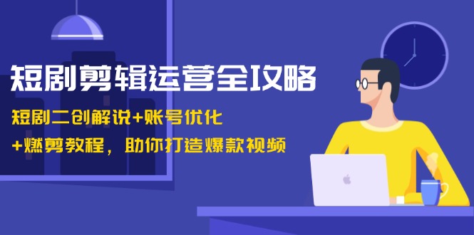 短剧剪辑运营全攻略：短剧二创解说+账号优化+燃剪教程，助你打造爆款视频-天使资源网