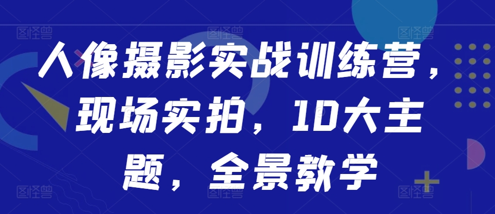 人像摄影实战训练营，现场实拍，10大主题，全景教学-天使资源网