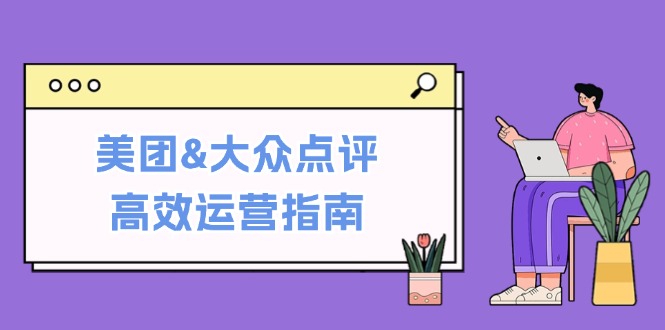 美团&大众点评高效运营指南：从平台基础认知到提升销量的实用操作技巧-天使资源网