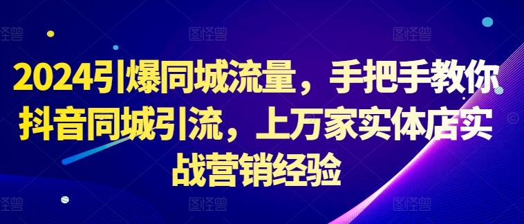 2024引爆同城流量，手把手教你抖音同城引流，上万家实体店实战营销经验-天使资源网