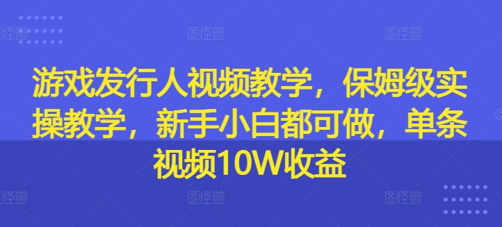 游戏发行人视频教学，保姆级实操教学，新手小白都可做，单条视频10W收益-天使资源网