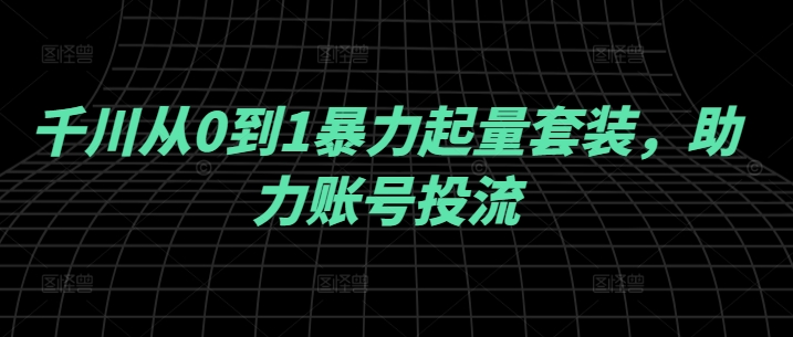 千川从0到1暴力起量套装，助力账号投流-天使资源网
