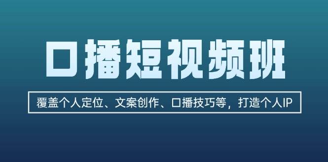 口播短视频班：覆盖个人定位、文案创作、口播技巧等，打造个人IP-天使资源网