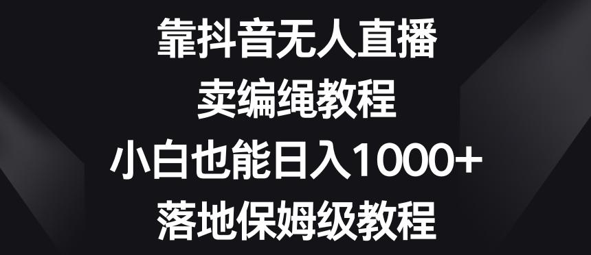 靠抖音无人直播，卖编绳教程，小白也能日入1000+，落地保姆级教程【揭秘】-天使资源网