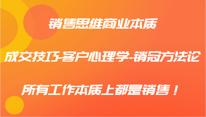 销售思维商业本质-成交技巧-客户心理学-销冠方法论，所有工作本质上都是销售！-天使资源网