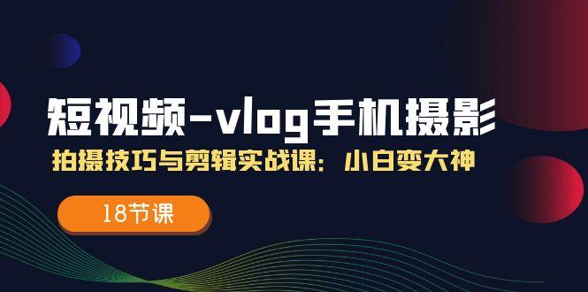 短视频-vlog手机摄影：拍摄技巧与剪辑实战课：小白变大神(18节课-天使资源网