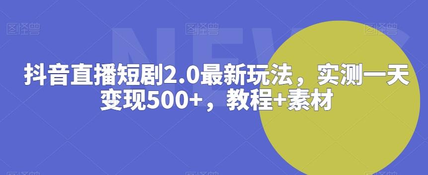 抖音直播短剧2.0最新玩法，实测一天变现500+，教程+素材【揭秘】-天使资源网