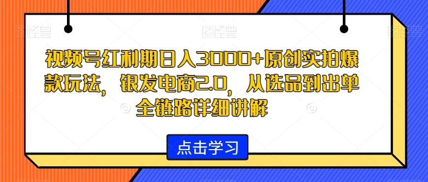 视频号红利期日入3000+原创实拍爆款玩法，银发电商2.0，从选品到出单全链路详细讲解【揭秘】-天使资源网