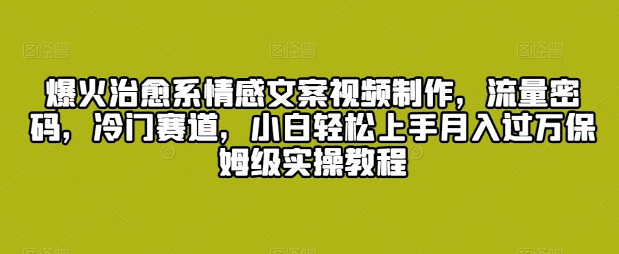爆火治愈系情感文案视频制作，流量密码，冷门赛道，小白轻松上手月入过万保姆级实操教程【揭秘】-天使资源网