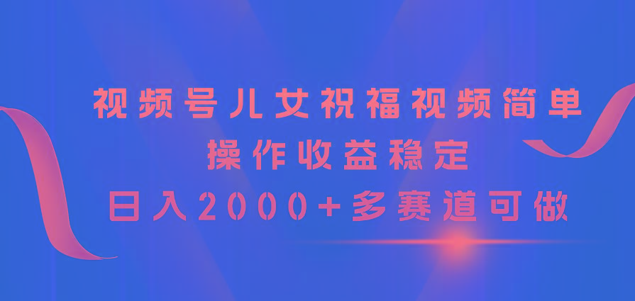 视频号儿女祝福视频，简单操作收益稳定，日入2000+，多赛道可做-天使资源网
