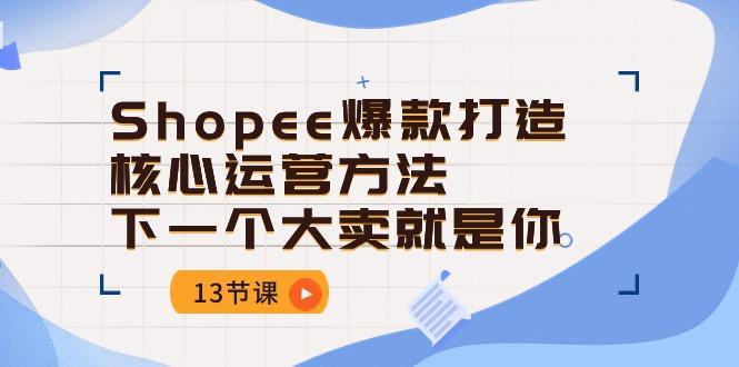 Shopee-爆款打造核心运营方法，下一个大卖就是你(13节课-天使资源网