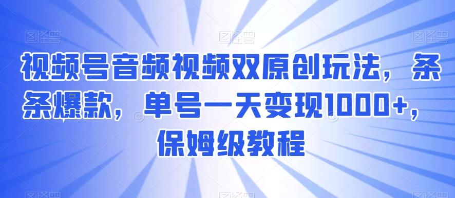 视频号音频视频双原创玩法，条条爆款，单号一天变现1000+，保姆级教程【揭秘】-天使资源网