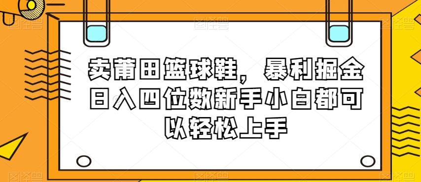 卖莆田篮球鞋，暴利掘金日入四位数新手小白都可以轻松上手【揭秘】-天使资源网