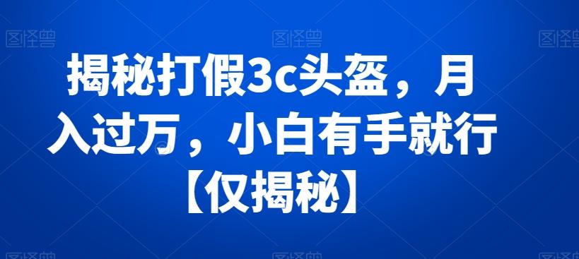 揭秘打假3c头盔，月入过万，小白有手就行【仅揭秘】-天使资源网