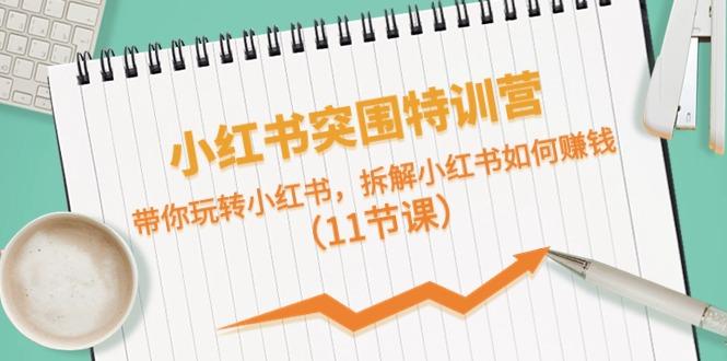 小红书突围特训营，拆解小红书如何赚钱，带你玩转小红书(11节课)-天使资源网