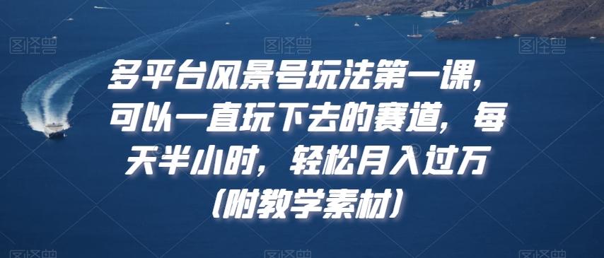 多平台风景号玩法第一课，可以一直玩下去的赛道，每天半小时，轻松月入过万（附教学素材）【揭秘】-天使资源网